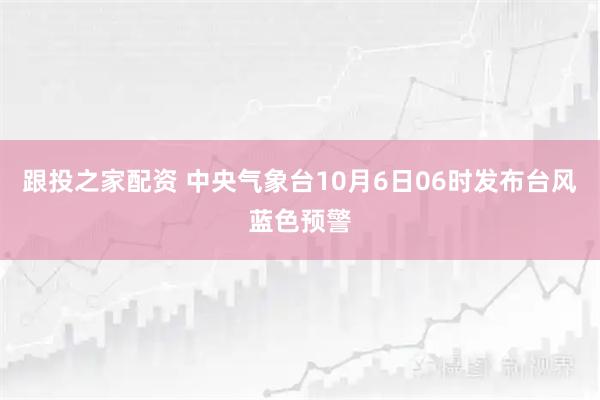 跟投之家配资 中央气象台10月6日06时发布台风蓝色预警
