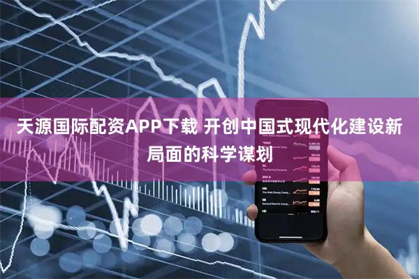 天源国际配资APP下载 开创中国式现代化建设新局面的科学谋划