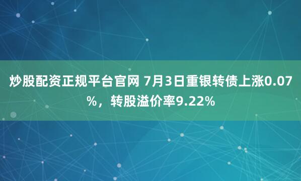 炒股配资正规平台官网 7月3日重银转债上涨0.07%,转股溢价率9.22%