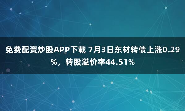 免费配资炒股APP下载 7月3日东材转债上涨0.29%,转股溢价率44.51%