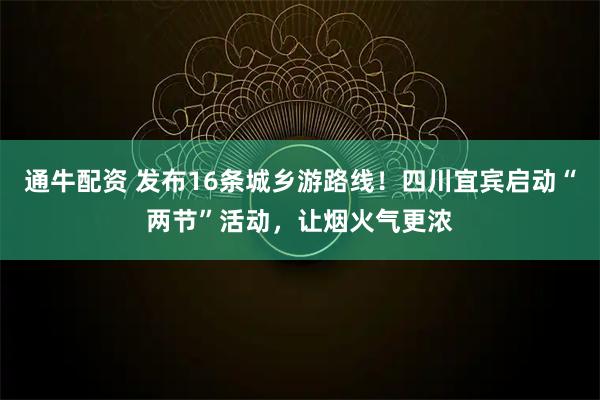 通牛配资 发布16条城乡游路线！四川宜宾启动“两节”活动，让烟火气更浓