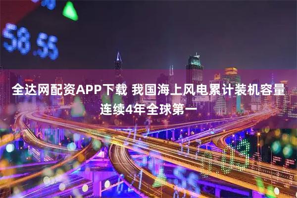全达网配资APP下载 我国海上风电累计装机容量连续4年全球第一