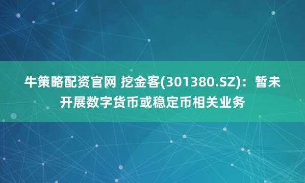 牛策略配资官网 挖金客(301380.SZ)：暂未开展数字货币或稳定币相关业务