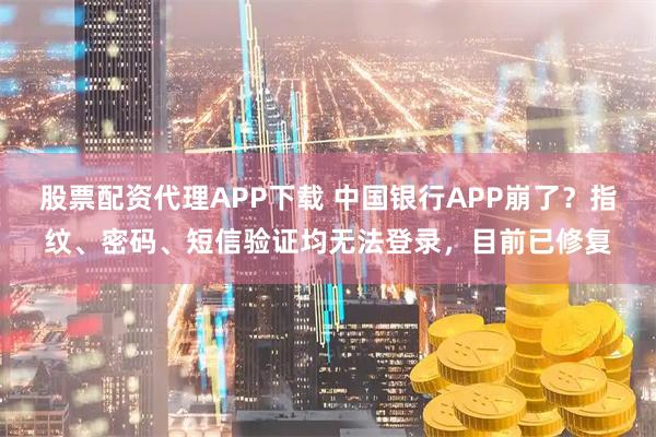 股票配资代理APP下载 中国银行APP崩了？指纹、密码、短信验证均无法登录，目前已修复