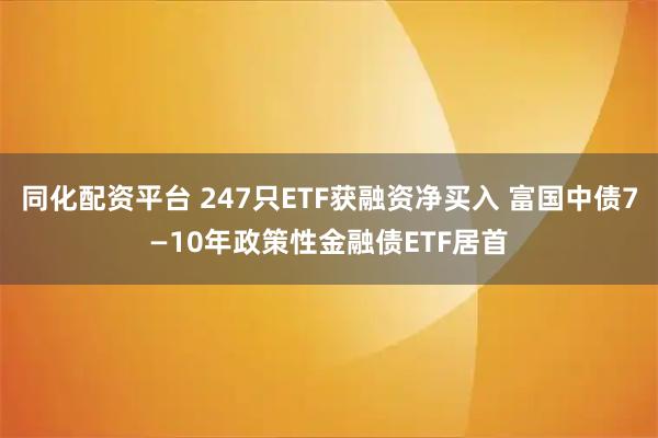 同化配资平台 247只ETF获融资净买入 富国中债7—10年政策性金融债ETF居首