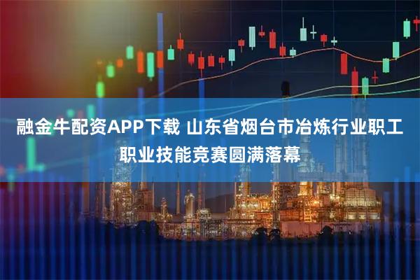 融金牛配资APP下载 山东省烟台市冶炼行业职工职业技能竞赛圆满落幕