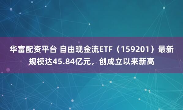 华富配资平台 自由现金流ETF（159201）最新规模达45.84亿元，创成立以来新高