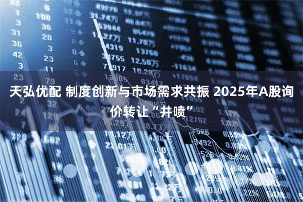 天弘优配 制度创新与市场需求共振 2025年A股询价转让“井喷”