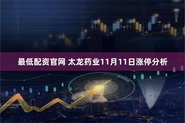 最低配资官网 太龙药业11月11日涨停分析