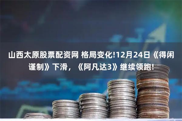 山西太原股票配资网 格局变化!12月24日《得闲谨制》下滑，《阿凡达3》继续领跑!