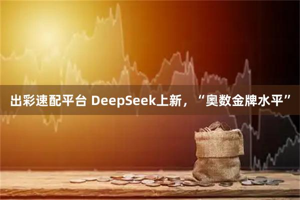 出彩速配平台 DeepSeek上新，“奥数金牌水平”