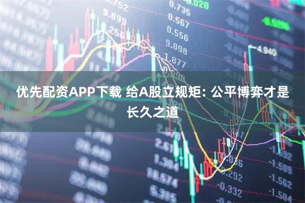 优先配资APP下载 给A股立规矩: 公平博弈才是长久之道