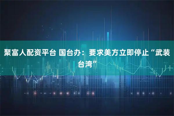 聚富人配资平台 国台办：要求美方立即停止“武装台湾”