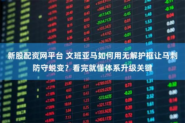 新股配资网平台 文班亚马如何用无解护框让马刺防守蜕变？看完就懂体系升级关键