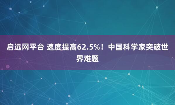启远网平台 速度提高62.5%！中国科学家突破世界难题