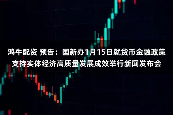 鸿牛配资 预告：国新办1月15日就货币金融政策支持实体经济高质量发展成效举行新闻发布会