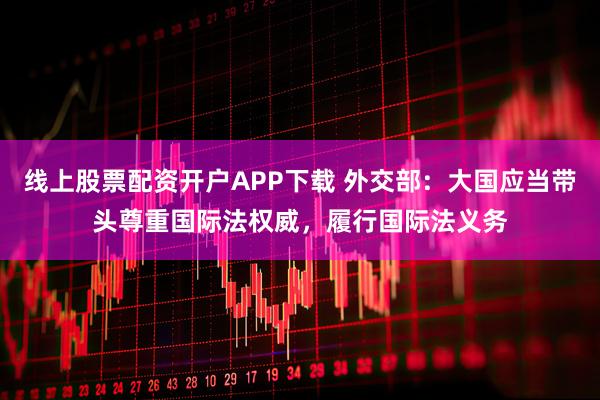 线上股票配资开户APP下载 外交部：大国应当带头尊重国际法权威，履行国际法义务