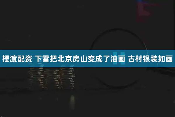 摆渡配资 下雪把北京房山变成了油画 古村银装如画