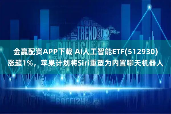 金赢配资APP下载 AI人工智能ETF(512930)涨超1%，苹果计划将Siri重塑为内置聊天机器人