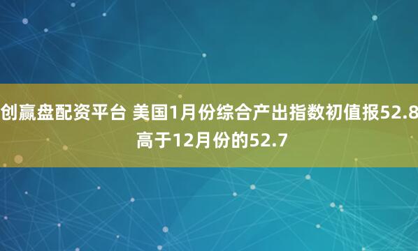 创赢盘配资平台 美国1月份综合产出指数初值报52.8 高于12月份的52.7