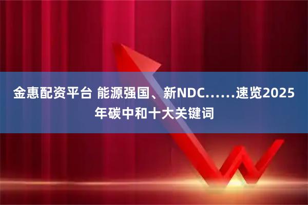 金惠配资平台 能源强国、新NDC……速览2025年碳中和十大关键词