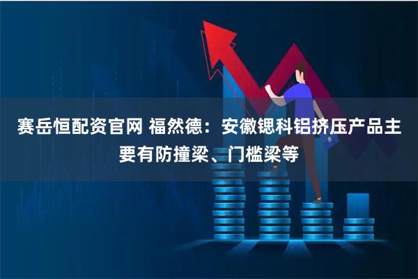 赛岳恒配资官网 福然德：安徽锶科铝挤压产品主要有防撞梁、门槛梁等