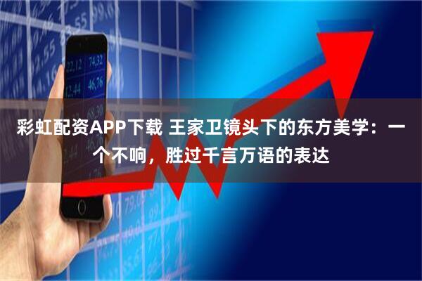 彩虹配资APP下载 王家卫镜头下的东方美学：一个不响，胜过千言万语的表达