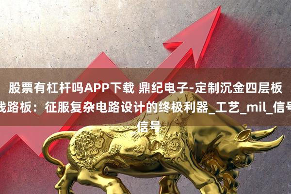 股票有杠杆吗APP下载 鼎纪电子-定制沉金四层板线路板：征服复杂电路设计的终极利器_工艺_mil_信号
