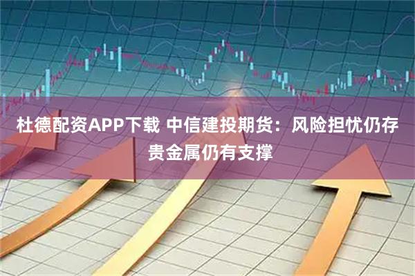 杜德配资APP下载 中信建投期货：风险担忧仍存 贵金属仍有支撑