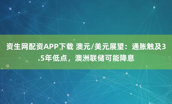 资生网配资APP下载 澳元/美元展望：通胀触及3.5年低点，澳洲联储可能降息