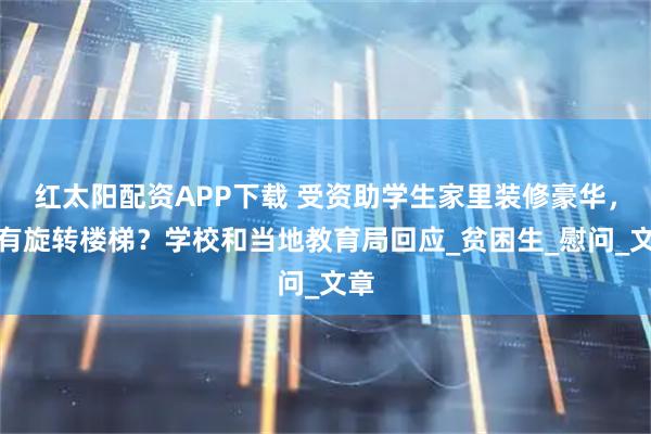 红太阳配资APP下载 受资助学生家里装修豪华，还有旋转楼梯？学校和当地教育局回应_贫困生_慰问_文章
