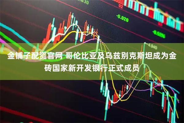金铺子配资官网 哥伦比亚及乌兹别克斯坦成为金砖国家新开发银行正式成员
