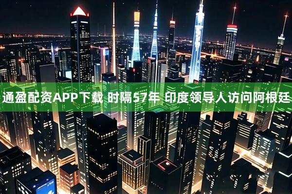 通盈配资APP下载 时隔57年 印度领导人访问阿根廷