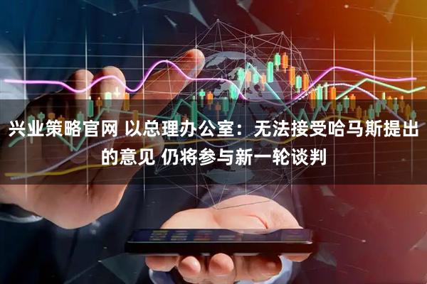 兴业策略官网 以总理办公室：无法接受哈马斯提出的意见 仍将参与新一轮谈判