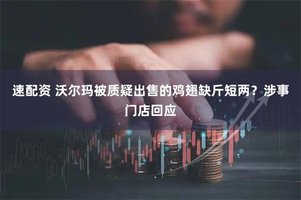 速配资 沃尔玛被质疑出售的鸡翅缺斤短两？涉事门店回应