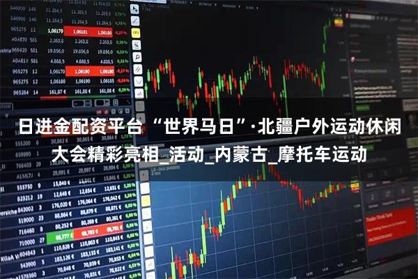 日进金配资平台 “世界马日”·北疆户外运动休闲大会精彩亮相_活动_内蒙古_摩托车运动