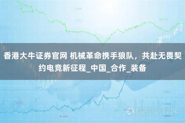 香港大牛证券官网 机械革命携手狼队，共赴无畏契约电竞新征程_中国_合作_装备