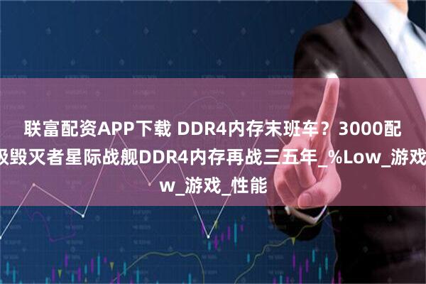 联富配资APP下载 DDR4内存末班车？3000配置升级毁灭者星际战舰DDR4内存再战三五年_%Low_游戏_性能
