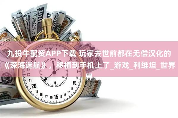 九投牛配资APP下载 玩家去世前都在无偿汉化的《深海迷航》，移植到手机上了_游戏_利维坦_世界