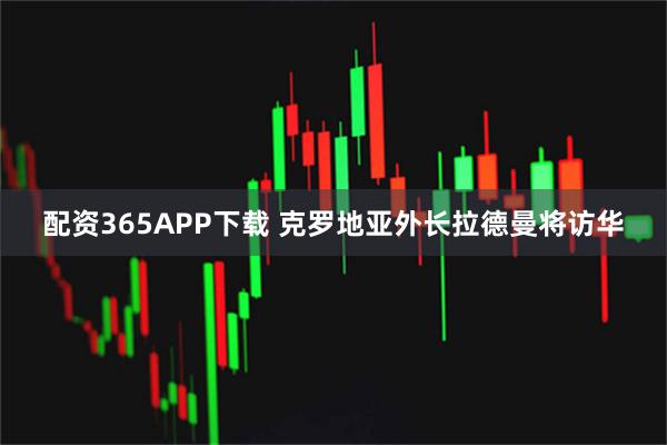 配资365APP下载 克罗地亚外长拉德曼将访华