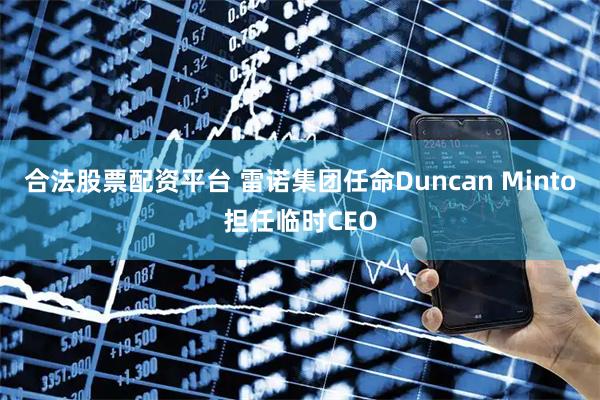 合法股票配资平台 雷诺集团任命Duncan Minto担任临时CEO