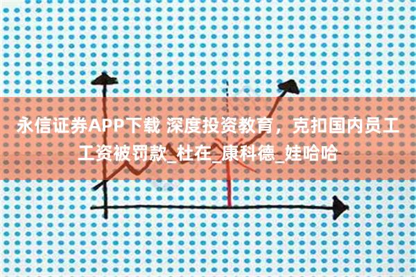 永信证券APP下载 深度投资教育，克扣国内员工工资被罚款_杜在_康科德_娃哈哈
