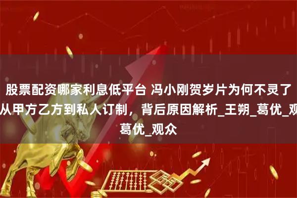 股票配资哪家利息低平台 冯小刚贺岁片为何不灵了， 从甲方乙方到私人订制，背后原因解析_王朔_葛优_观众