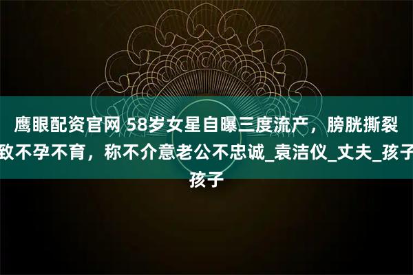 鹰眼配资官网 58岁女星自曝三度流产，膀胱撕裂致不孕不育，称不介意老公不忠诚_袁洁仪_丈夫_孩子