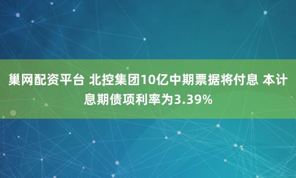 巢网配资平台 北控集团10亿中期票据将付息 本计息期债项利率为3.39%