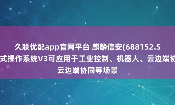 久联优配app官网平台 麒麟信安(688152.SH)：嵌入式操作系统V3可应用于工业控制、机器人、云边端协同等场景