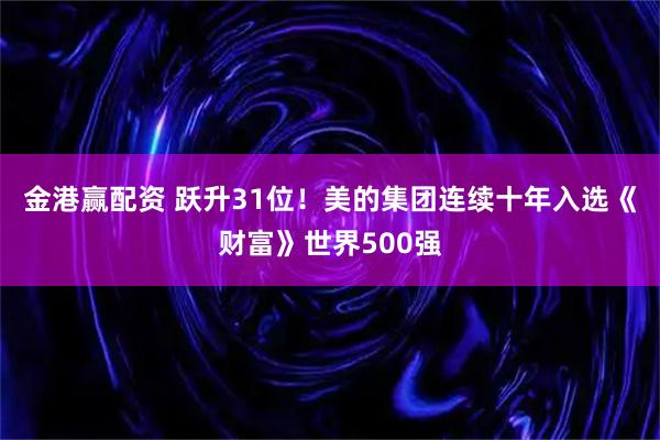 金港赢配资 跃升31位！美的集团连续十年入选《财富》世界500强