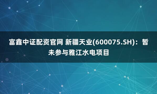 富鑫中证配资官网 新疆天业(600075.SH)：暂未参与雅江水电项目