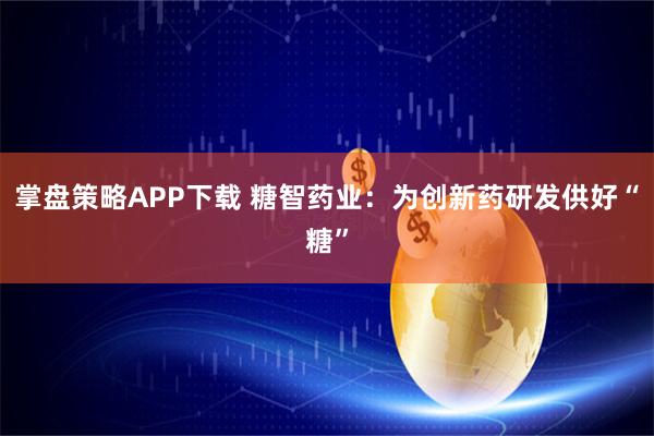 掌盘策略APP下载 糖智药业：为创新药研发供好“糖”