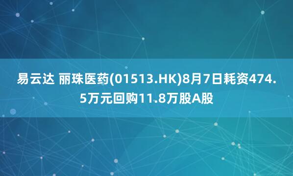 易云达 丽珠医药(01513.HK)8月7日耗资474.5万元回购11.8万股A股